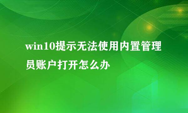 win10提示无法使用内置管理员账户打开怎么办