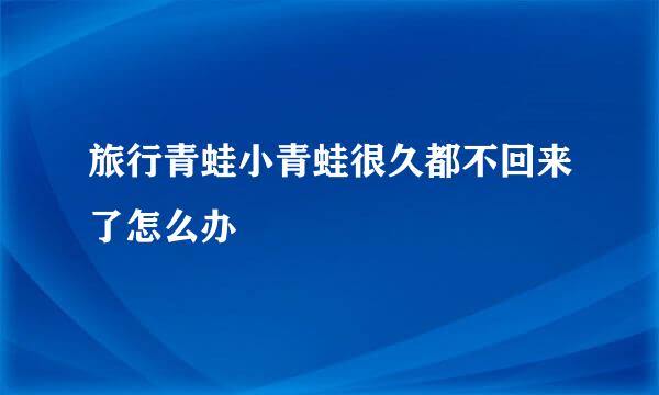 旅行青蛙小青蛙很久都不回来了怎么办