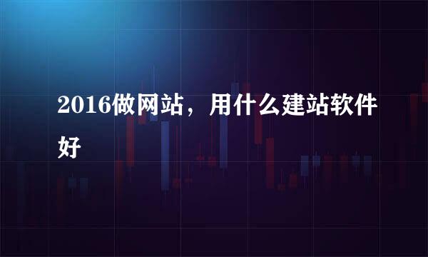 2016做网站，用什么建站软件好