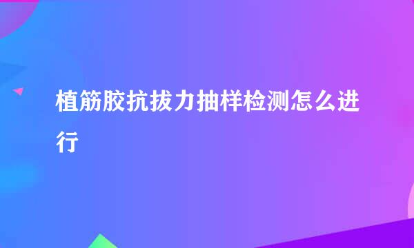 植筋胶抗拔力抽样检测怎么进行