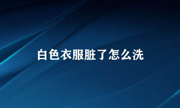 白色衣服脏了怎么洗