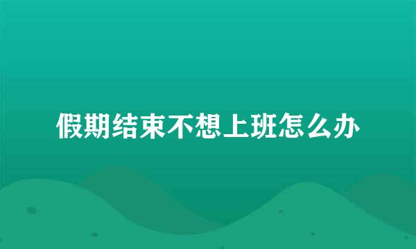 假期结束不想上班怎么办