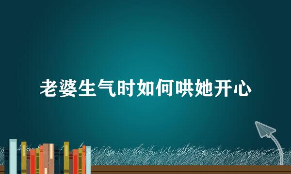 老婆生气时如何哄她开心