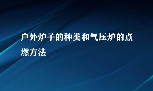 户外炉子的种类和气压炉的点燃方法