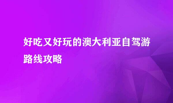好吃又好玩的澳大利亚自驾游路线攻略