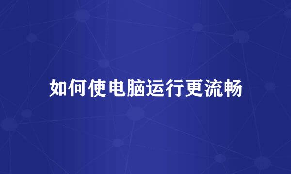 如何使电脑运行更流畅