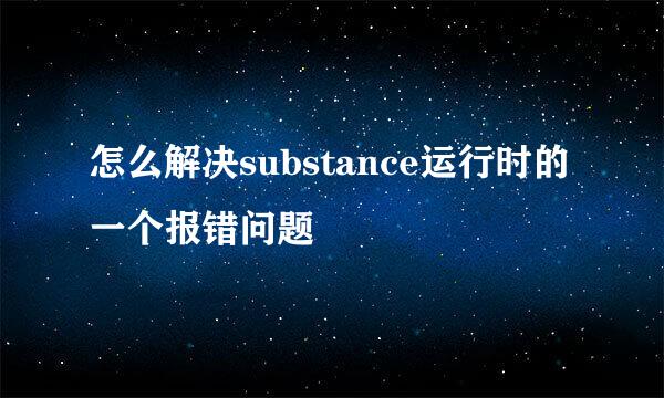 怎么解决substance运行时的一个报错问题