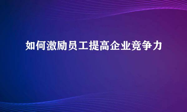 如何激励员工提高企业竞争力