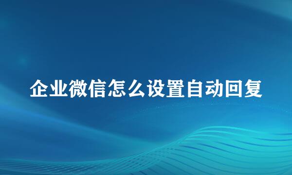 企业微信怎么设置自动回复