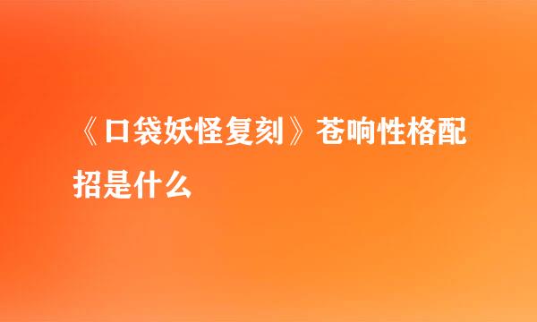 《口袋妖怪复刻》苍响性格配招是什么