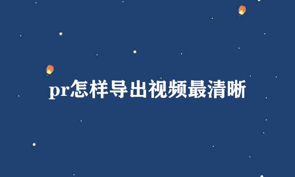 pr怎样导出视频最清晰