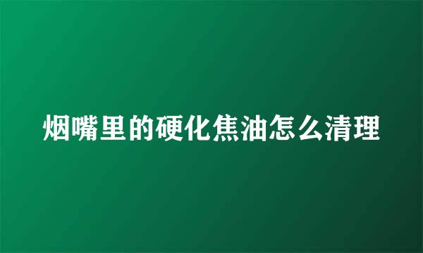 烟嘴里的硬化焦油怎么清理
