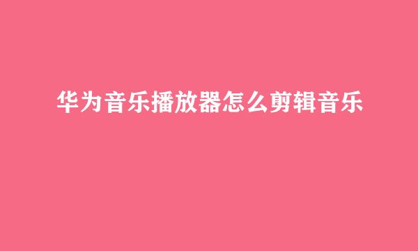 华为音乐播放器怎么剪辑音乐