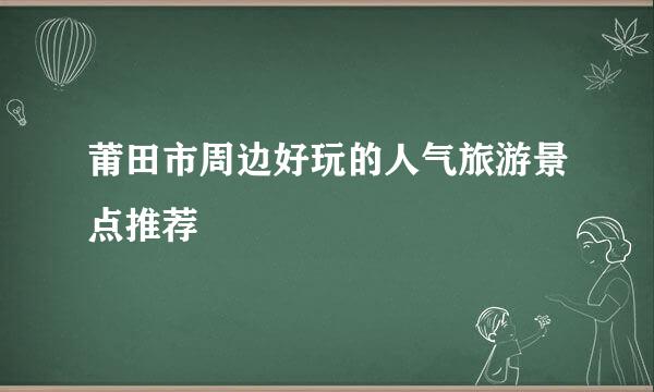 莆田市周边好玩的人气旅游景点推荐