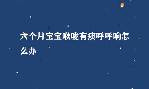 六个月宝宝喉咙有痰呼呼响怎么办