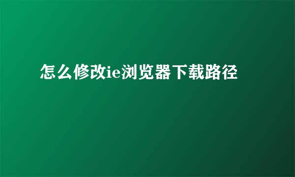 怎么修改ie浏览器下载路径