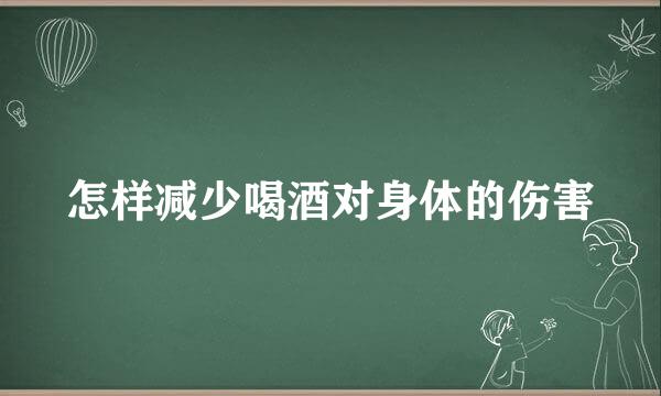 怎样减少喝酒对身体的伤害