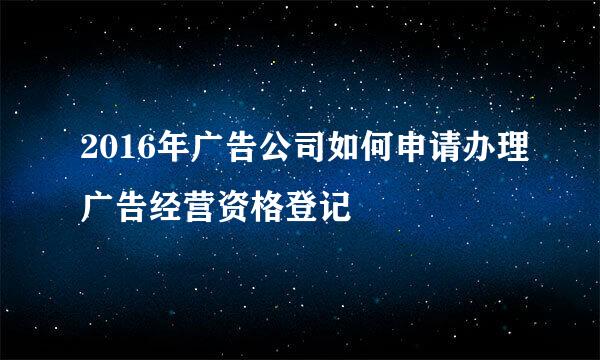 2016年广告公司如何申请办理广告经营资格登记