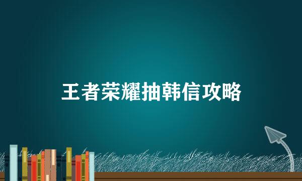 王者荣耀抽韩信攻略