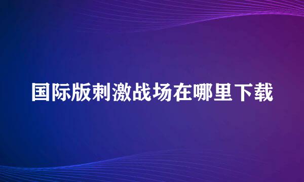 国际版刺激战场在哪里下载