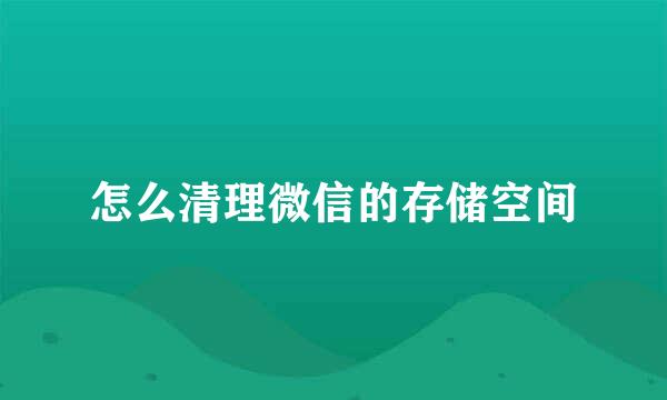 怎么清理微信的存储空间