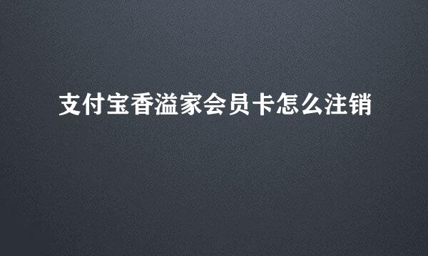 支付宝香溢家会员卡怎么注销