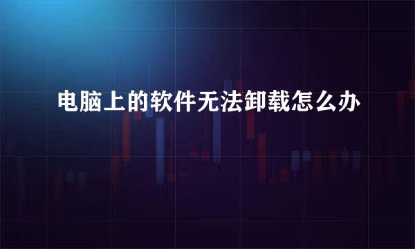 电脑上的软件无法卸载怎么办