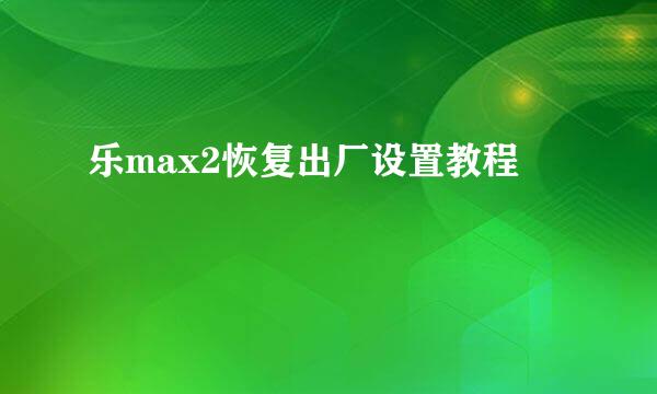 乐max2恢复出厂设置教程