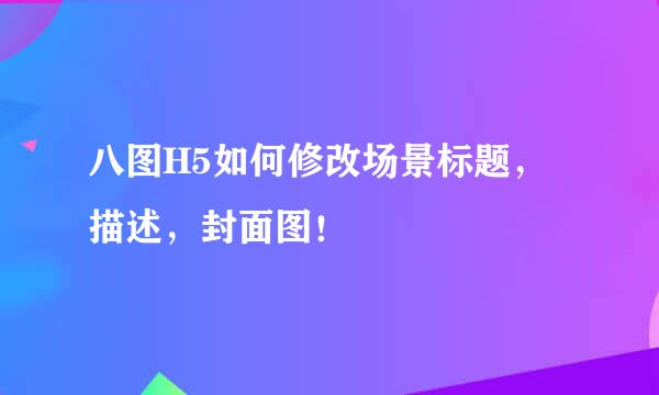 八图H5如何修改场景标题，描述，封面图！