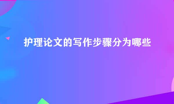 护理论文的写作步骤分为哪些