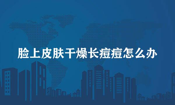 脸上皮肤干燥长痘痘怎么办