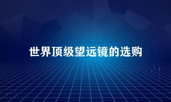 世界顶级望远镜的选购