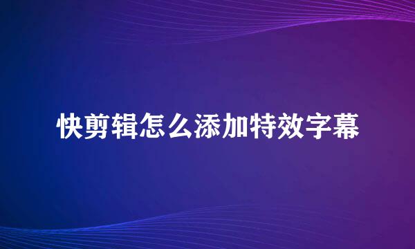 快剪辑怎么添加特效字幕
