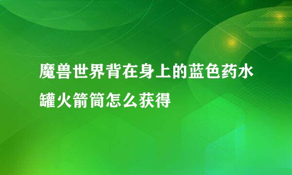 魔兽世界背在身上的蓝色药水罐火箭筒怎么获得