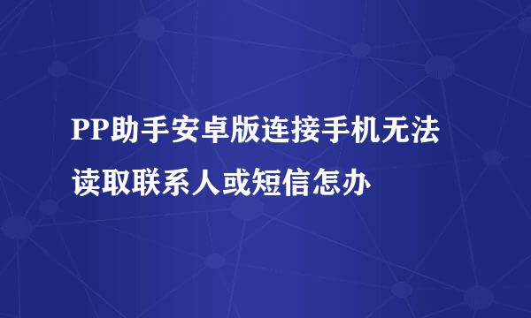 PP助手安卓版连接手机无法读取联系人或短信怎办