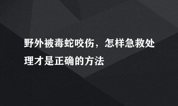 野外被毒蛇咬伤,怎样急救处理才是正确的方法