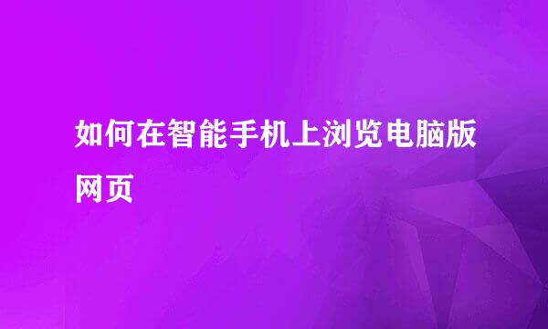 如何在智能手机上浏览电脑版网页