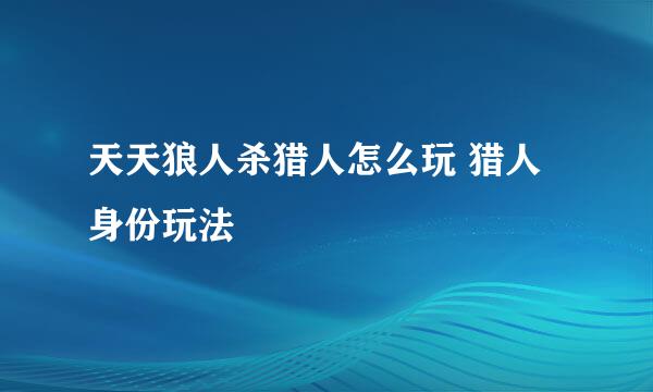 天天狼人杀猎人怎么玩 猎人身份玩法