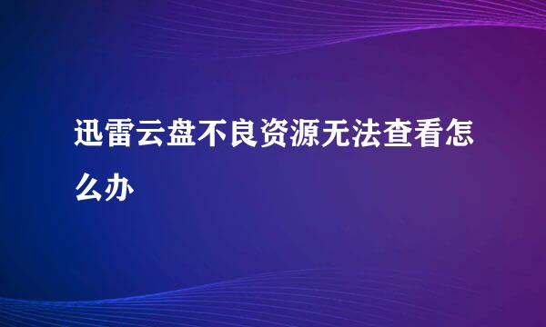 迅雷云盘不良资源无法查看怎么办