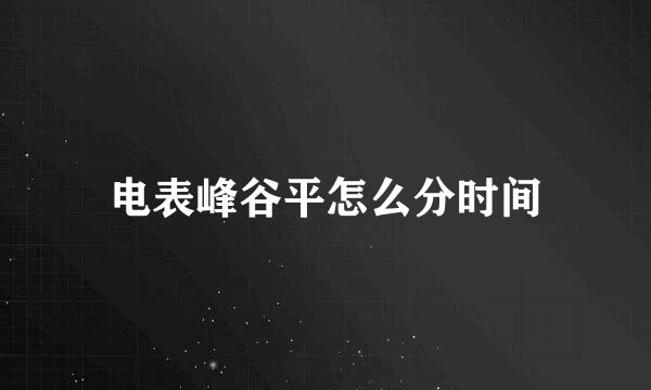 电表峰谷平怎么分时间