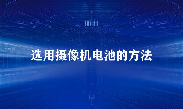 选用摄像机电池的方法