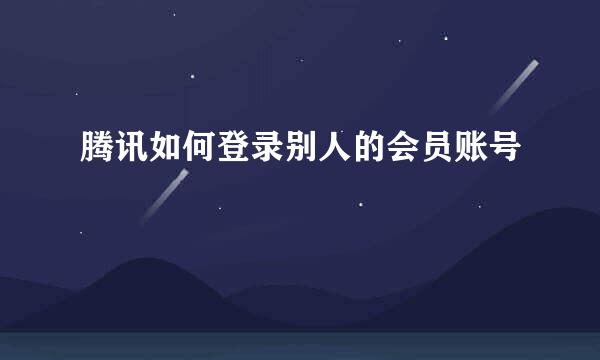 腾讯如何登录别人的会员账号