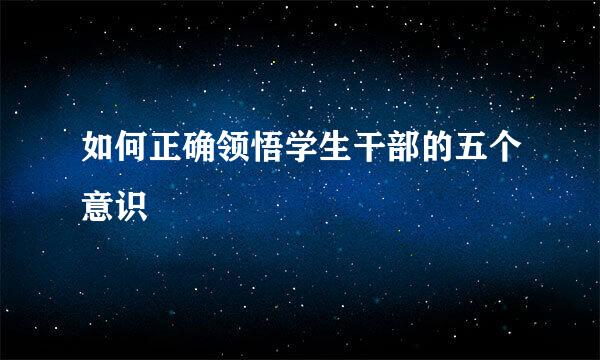 如何正确领悟学生干部的五个意识