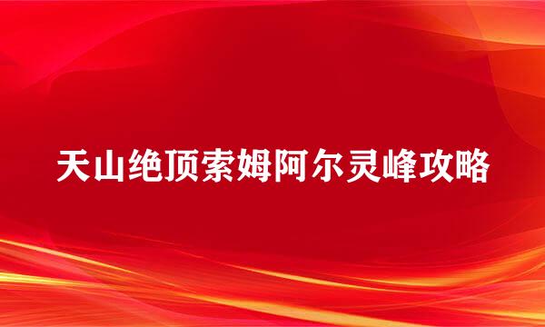 天山绝顶索姆阿尔灵峰攻略