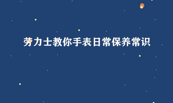 劳力士教你手表日常保养常识