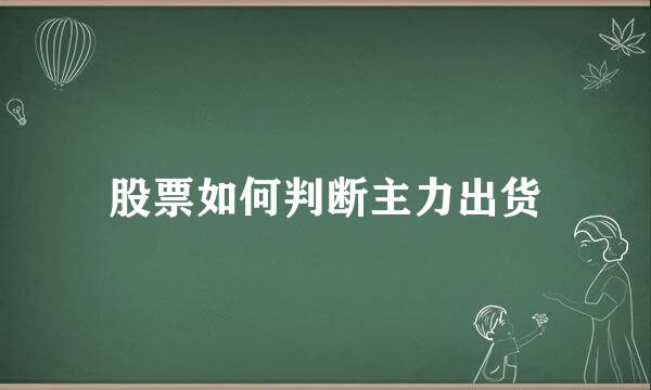 股票如何判断主力出货