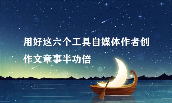 用好这六个工具自媒体作者创作文章事半功倍