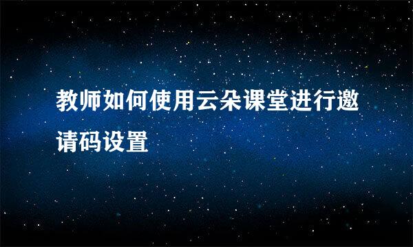 教师如何使用云朵课堂进行邀请码设置