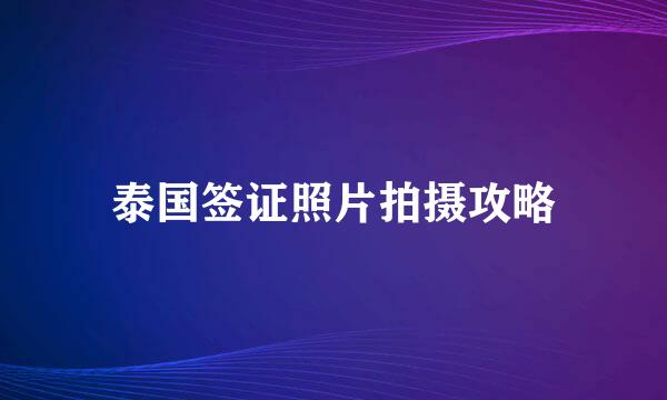 泰国签证照片拍摄攻略