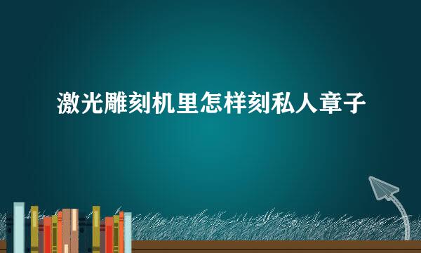 激光雕刻机里怎样刻私人章子